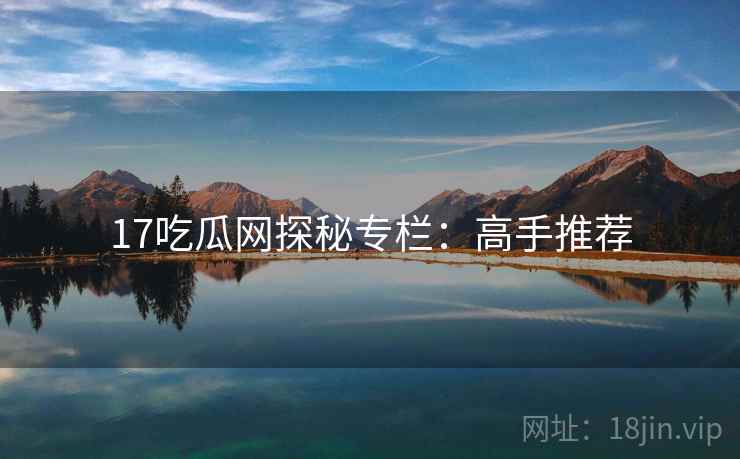 17吃瓜网探秘专栏：高手推荐