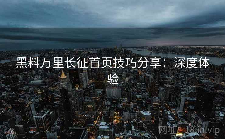 黑料万里长征首页技巧分享：深度体验