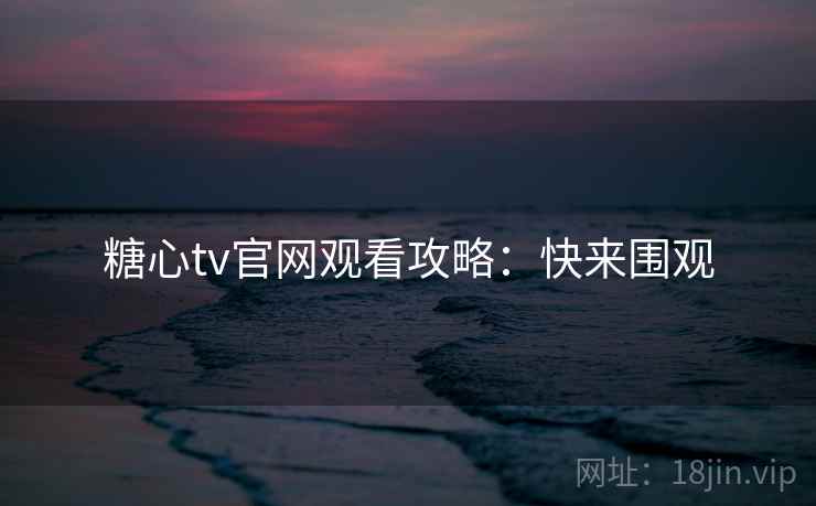 糖心tv官网观看攻略：快来围观