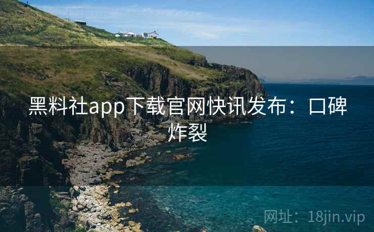 黑料社app下载官网快讯发布：口碑炸裂