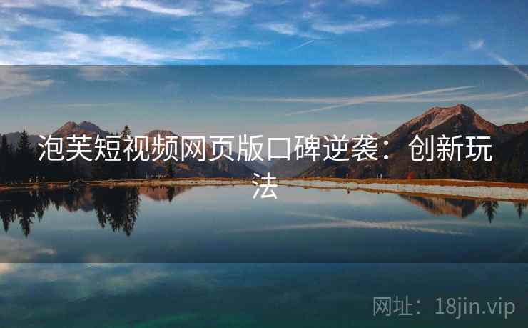 泡芙短视频网页版口碑逆袭：创新玩法