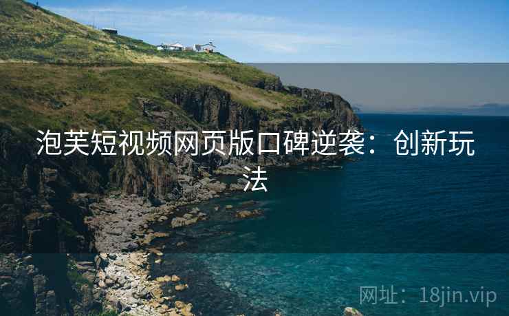 泡芙短视频网页版口碑逆袭：创新玩法