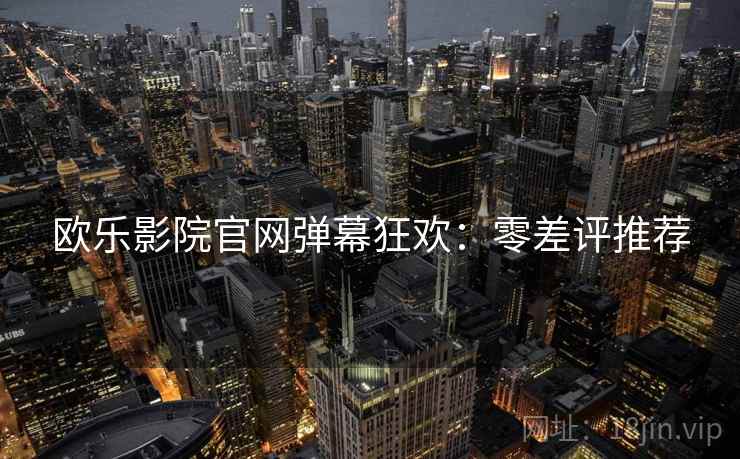 欧乐影院官网弹幕狂欢：零差评推荐