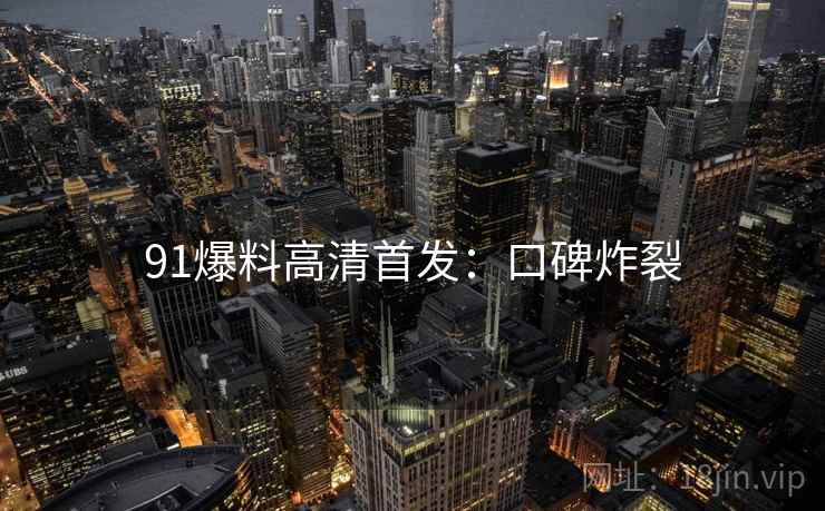 91爆料高清首发：口碑炸裂
