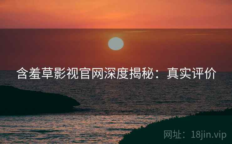 含羞草影视官网深度揭秘：真实评价