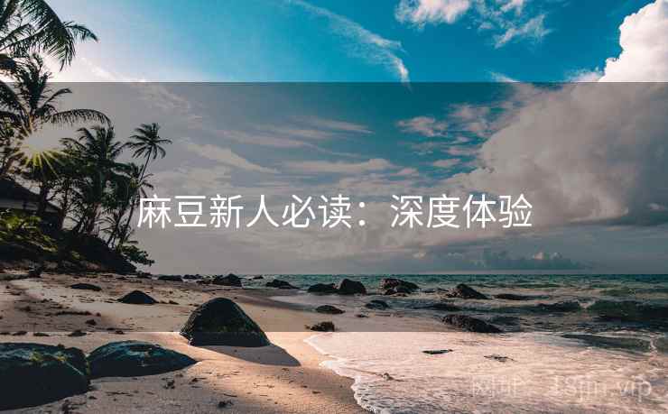 麻豆新人必读：深度体验