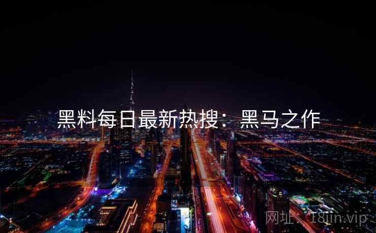 黑料每日最新热搜：黑马之作