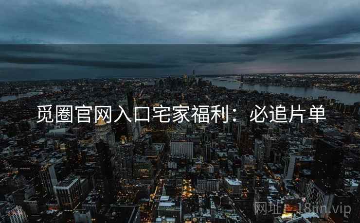 觅圈官网入口宅家福利：必追片单