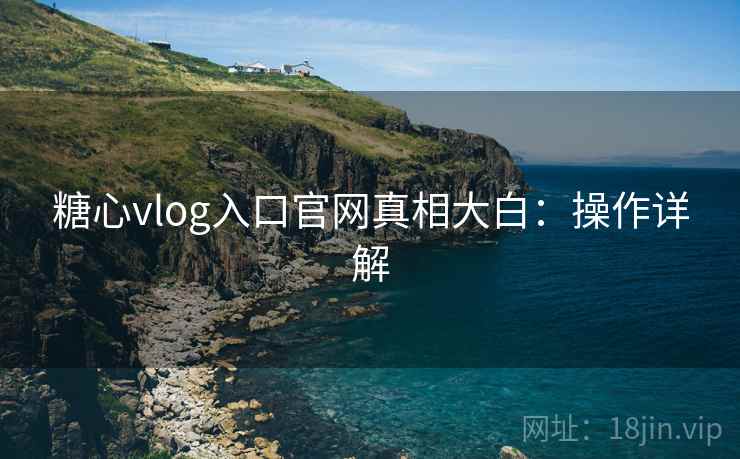糖心vlog入口官网真相大白：操作详解