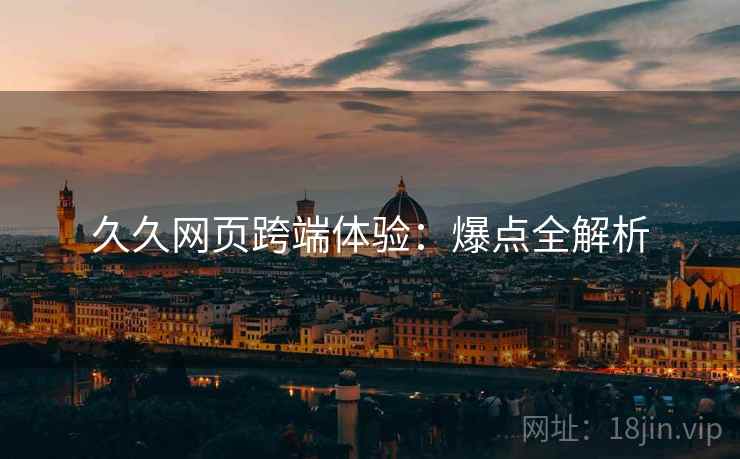 久久网页跨端体验：爆点全解析