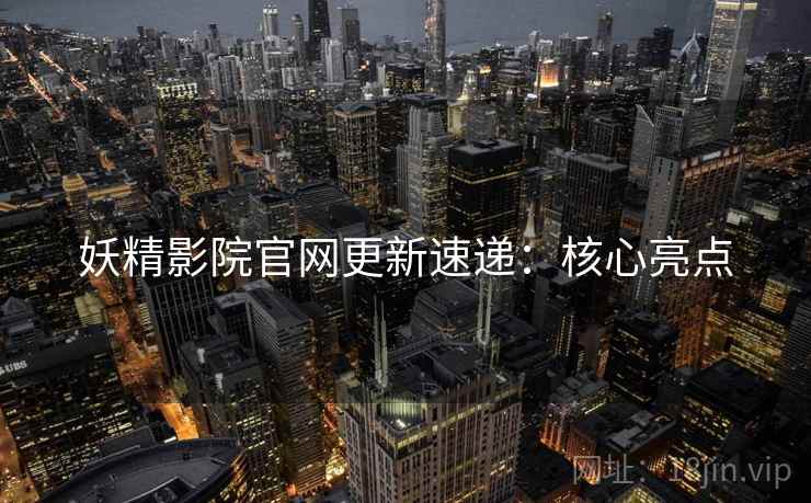 妖精影院官网更新速递：核心亮点