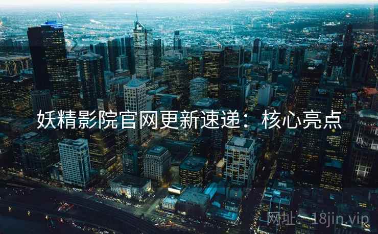 妖精影院官网更新速递：核心亮点