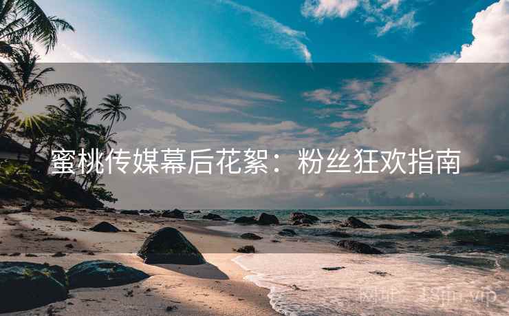 蜜桃传媒幕后花絮：粉丝狂欢指南