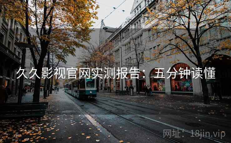 久久影视官网实测报告：五分钟读懂