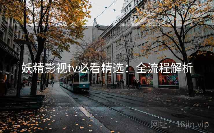 妖精影视tv必看精选：全流程解析
