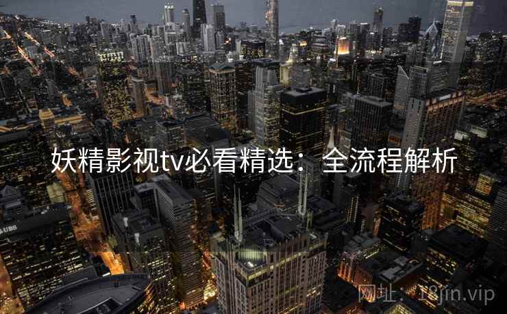 妖精影视tv必看精选：全流程解析