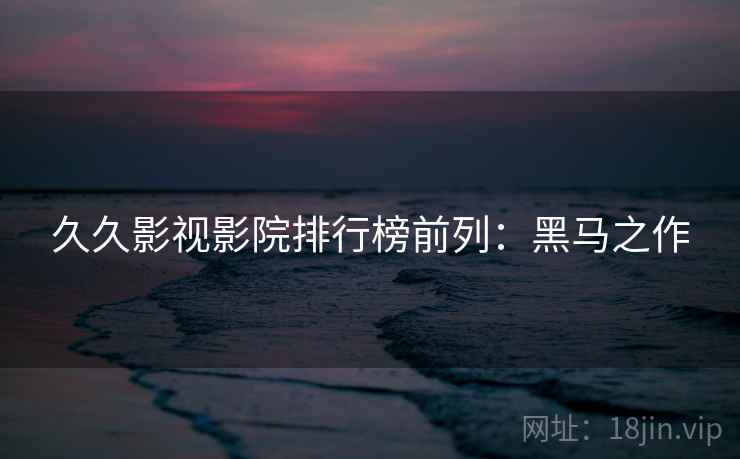 久久影视影院排行榜前列：黑马之作