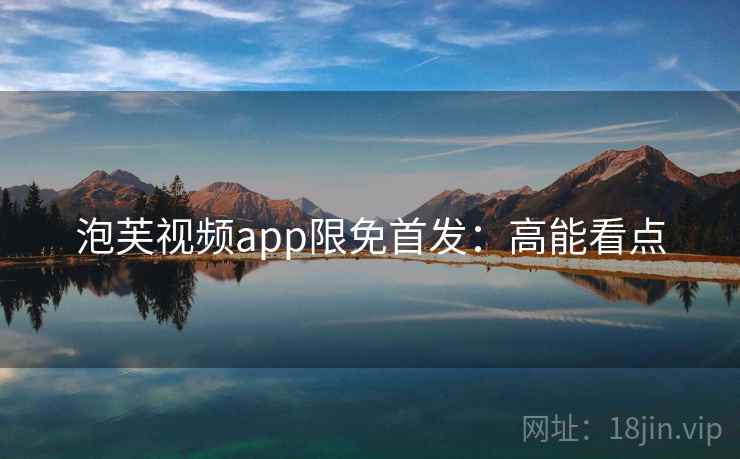 泡芙视频app限免首发：高能看点