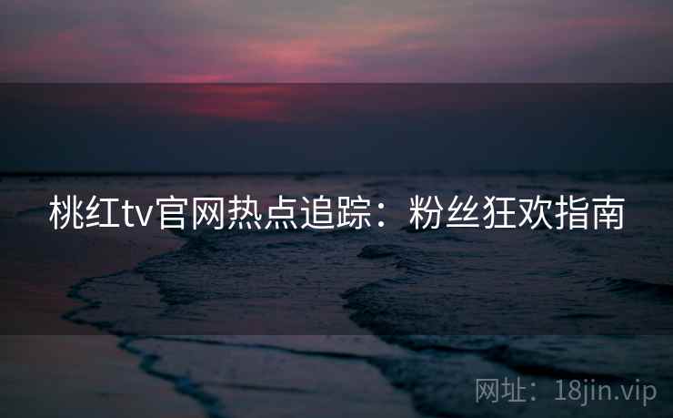 桃红tv官网热点追踪：粉丝狂欢指南