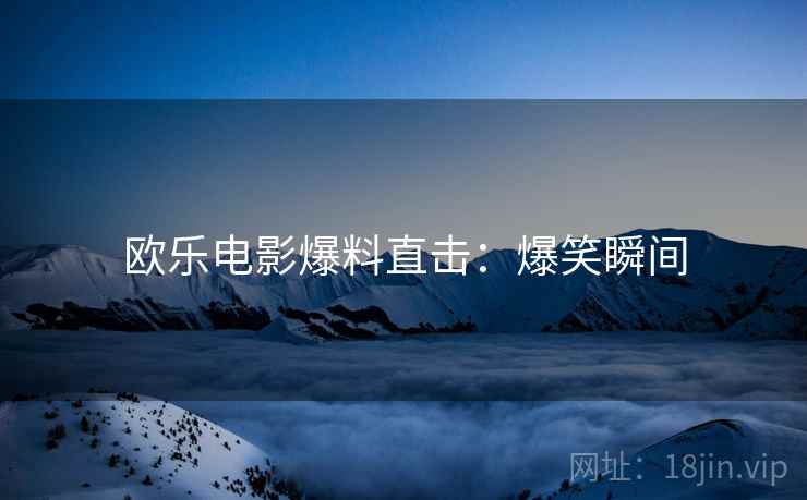 欧乐电影爆料直击：爆笑瞬间