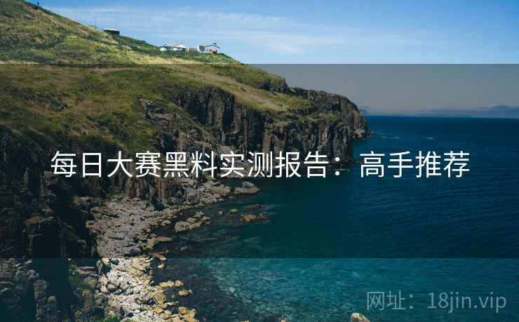 每日大赛黑料实测报告：高手推荐