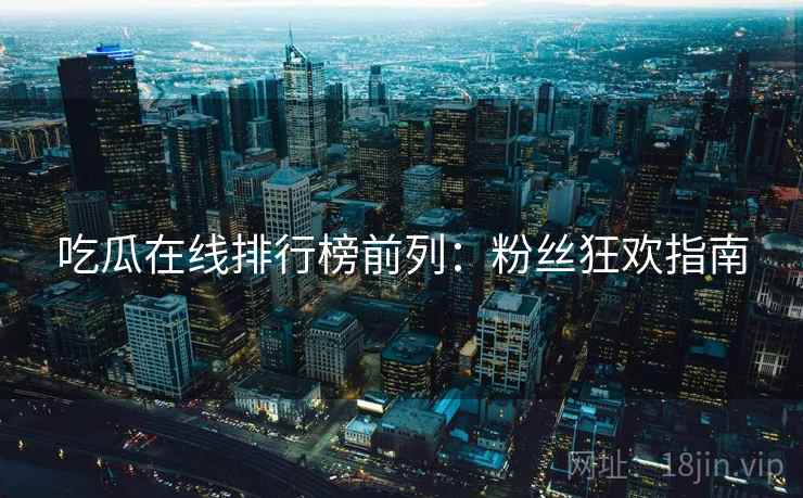 吃瓜在线排行榜前列：粉丝狂欢指南
