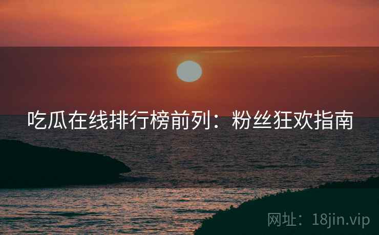 吃瓜在线排行榜前列：粉丝狂欢指南