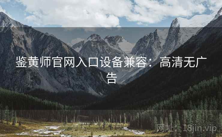 鉴黄师官网入口设备兼容：高清无广告