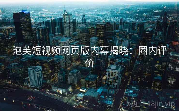 泡芙短视频网页版内幕揭晓：圈内评价
