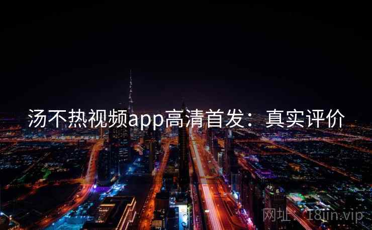 汤不热视频app高清首发：真实评价