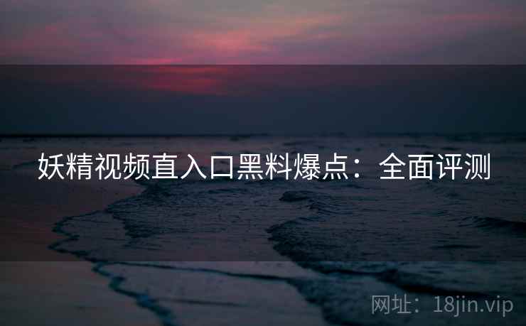 妖精视频直入口黑料爆点：全面评测
