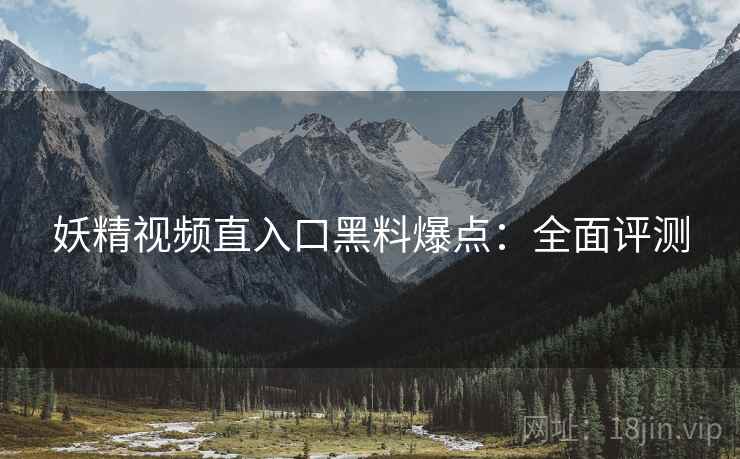妖精视频直入口黑料爆点：全面评测