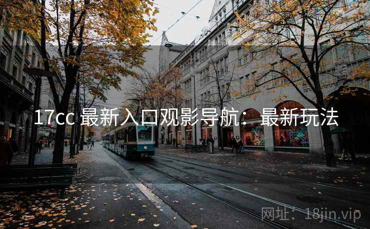 17cc 最新入口观影导航：最新玩法