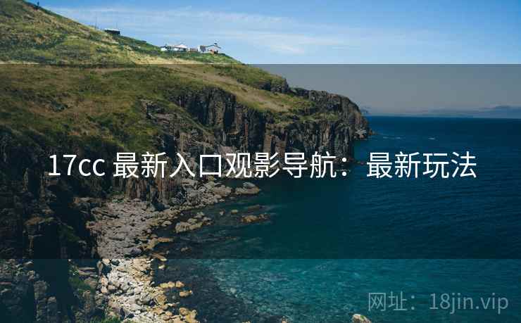 17cc 最新入口观影导航：最新玩法