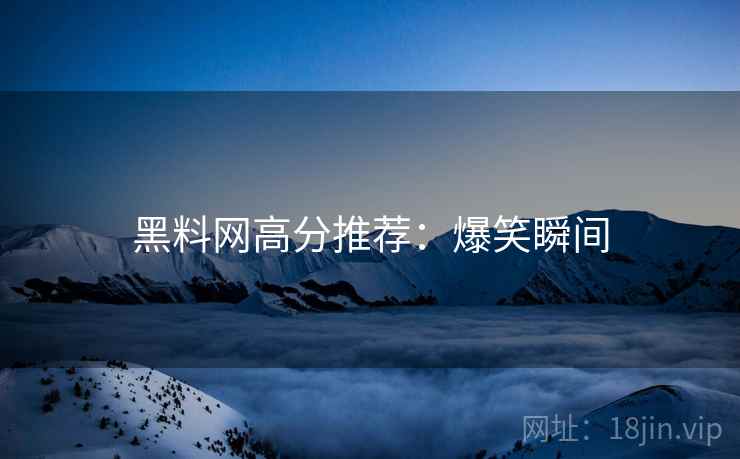 黑料网高分推荐：爆笑瞬间