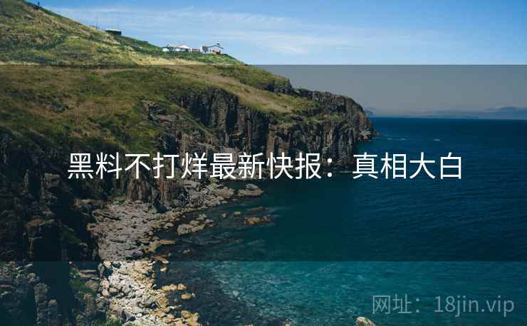 黑料不打烊最新快报：真相大白