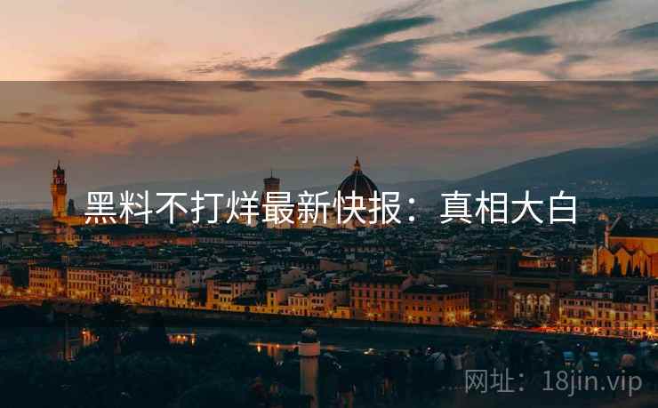 黑料不打烊最新快报：真相大白