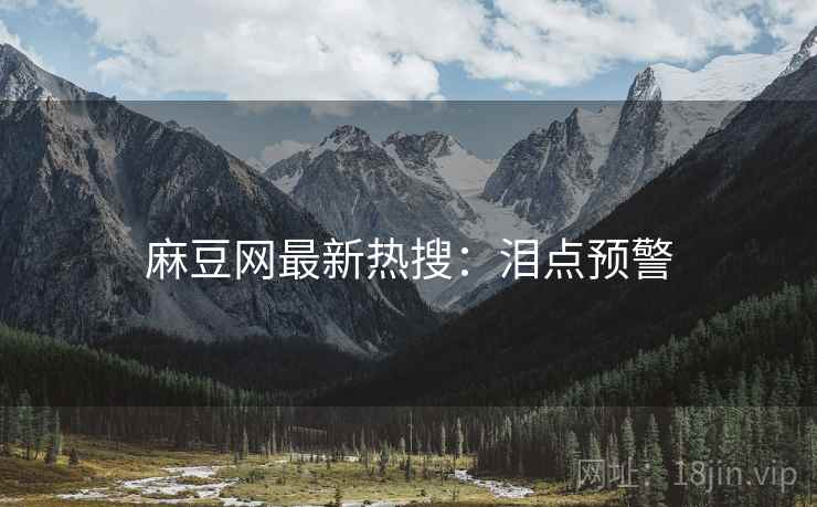 麻豆网最新热搜：泪点预警