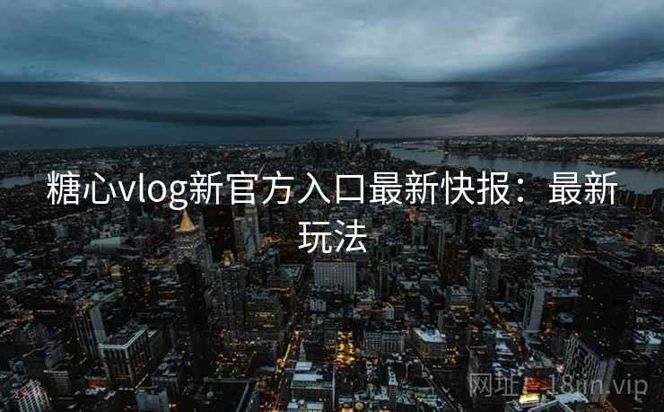 糖心vlog新官方入口最新快报：最新玩法