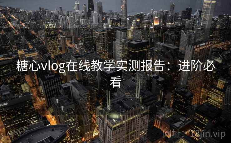 糖心vlog在线教学实测报告:进阶必看 糖心vlog在线教学实测报告:进阶必看