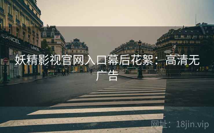 妖精影视官网入口幕后花絮：高清无广告
