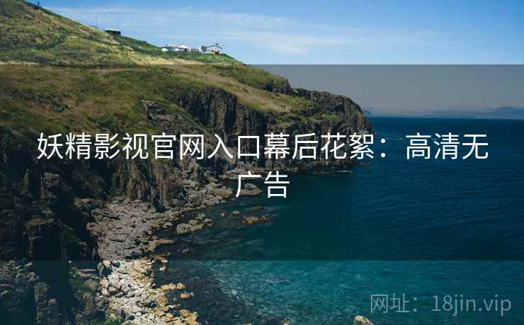 妖精影视官网入口幕后花絮：高清无广告