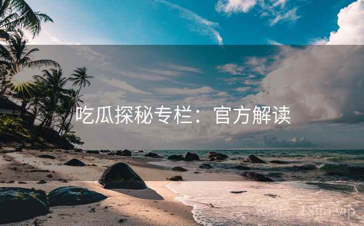 吃瓜探秘专栏:官方解读 吃瓜探秘专栏:官方解读