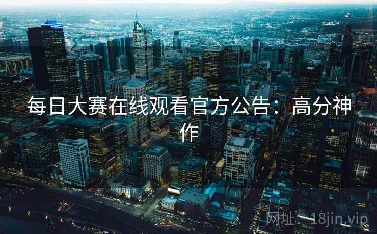 每日大赛在线观看官方公告：高分神作