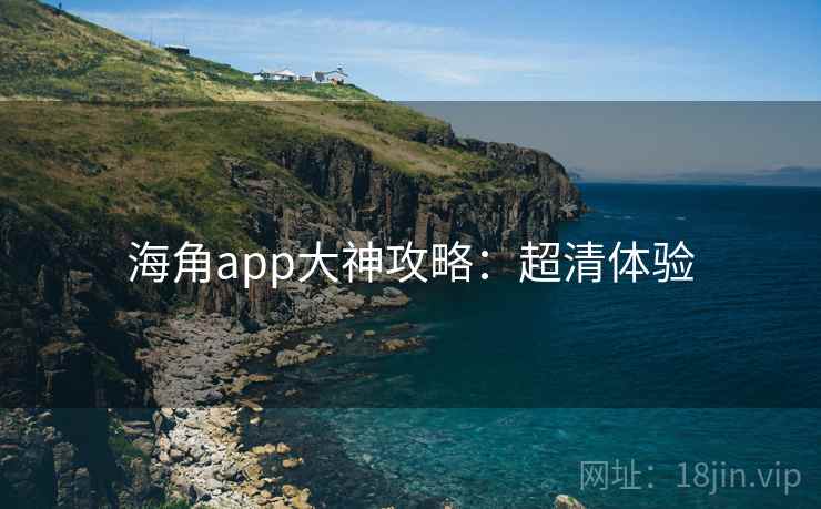 海角app大神攻略:超清体验 海角app大神攻略:超清体验