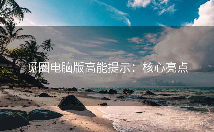 觅圈电脑版高能提示：核心亮点