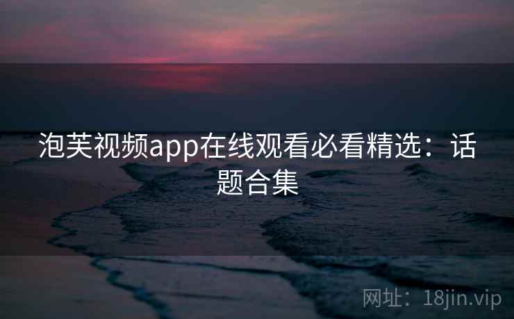 泡芙视频app在线观看必看精选：话题合集