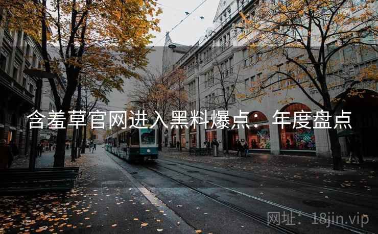 含羞草官网进入黑料爆点：年度盘点