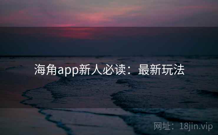 海角app新人必读：最新玩法