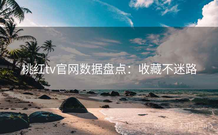 桃红tv官网数据盘点：收藏不迷路